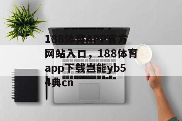 188体育APP官方网站入口，188体育app下载岂能yb54典cn