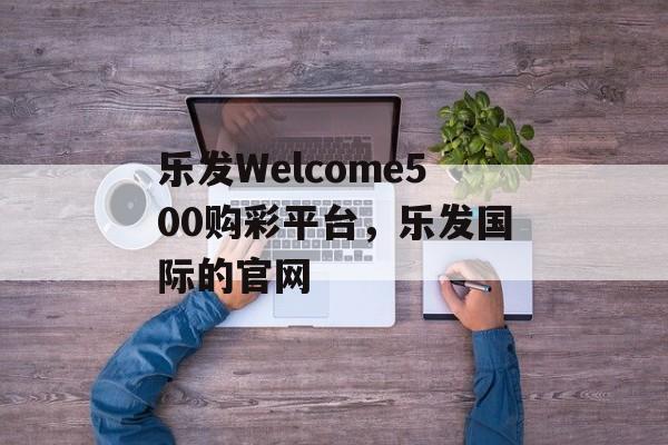 乐发Welcome500购彩平台，乐发国际的官网